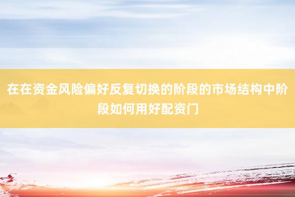 在在资金风险偏好反复切换的阶段的市场结构中阶段如何用好配资门