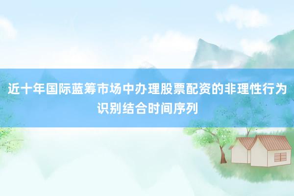近十年国际蓝筹市场中办理股票配资的非理性行为识别结合时间序列