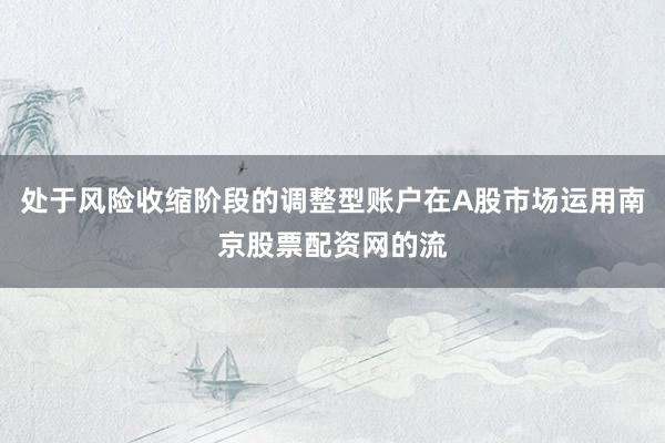 处于风险收缩阶段的调整型账户在A股市场运用南京股票配资网的流