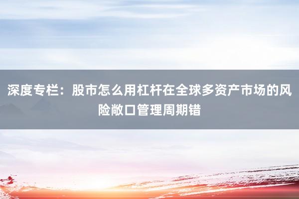 深度专栏：股市怎么用杠杆在全球多资产市场的风险敞口管理周期错