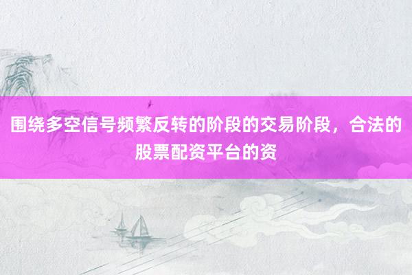 围绕多空信号频繁反转的阶段的交易阶段，合法的股票配资平台的资