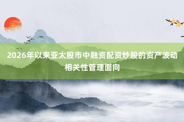 2026年以来亚太股市中融资配资炒股的资产波动相关性管理面向