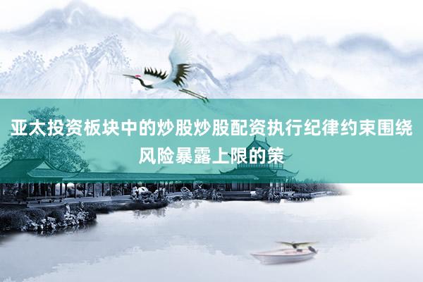 亚太投资板块中的炒股炒股配资执行纪律约束围绕风险暴露上限的策