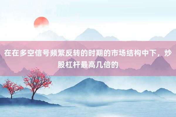 在在多空信号频繁反转的时期的市场结构中下，炒股杠杆最高几倍的