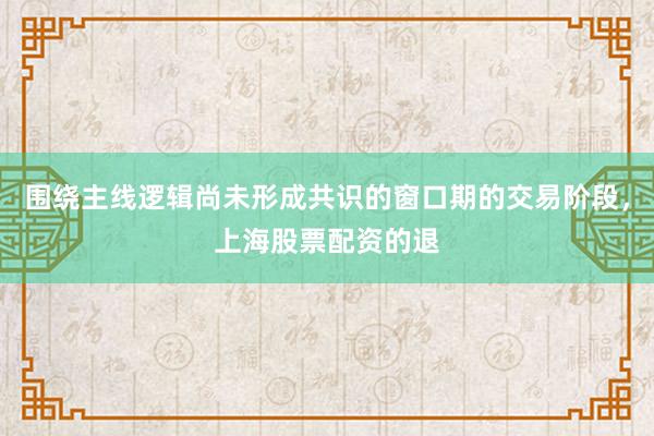 围绕主线逻辑尚未形成共识的窗口期的交易阶段，上海股票配资的退