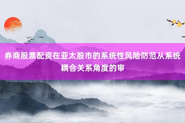 券商股票配资在亚太股市的系统性风险防范从系统耦合关系角度的审