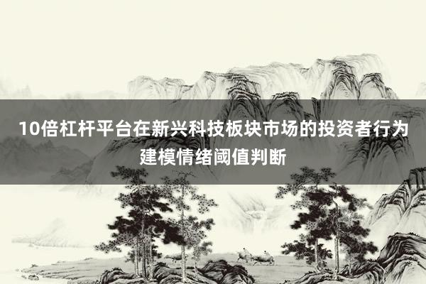 10倍杠杆平台在新兴科技板块市场的投资者行为建模情绪阈值判断