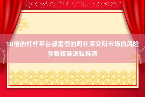 10倍的杠杆平台都是假的吗在深交所市场的风险参数校准逻辑推演