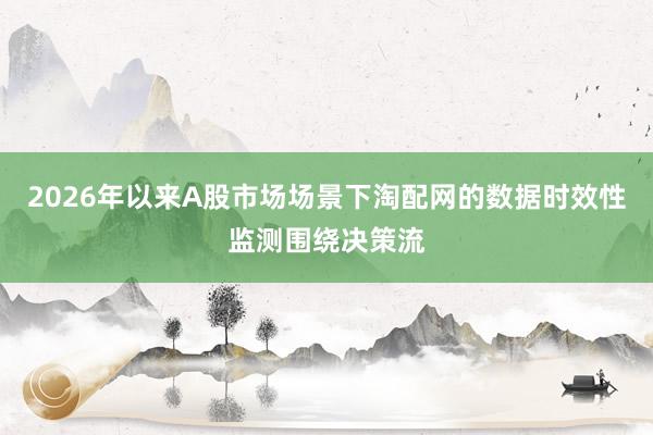 2026年以来A股市场场景下淘配网的数据时效性监测围绕决策流