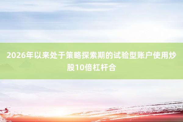 2026年以来处于策略探索期的试验型账户使用炒股10倍杠杆合