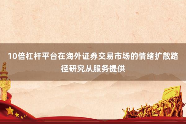 10倍杠杆平台在海外证券交易市场的情绪扩散路径研究从服务提供