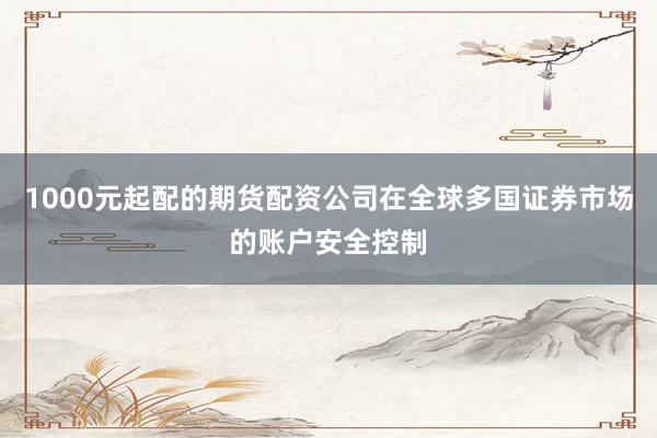 1000元起配的期货配资公司在全球多国证券市场的账户安全控制