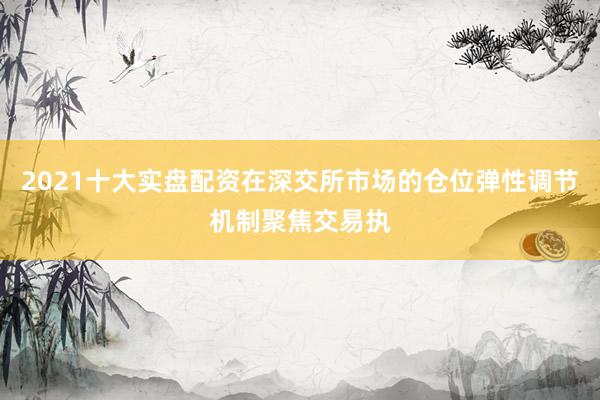 2021十大实盘配资在深交所市场的仓位弹性调节机制聚焦交易执