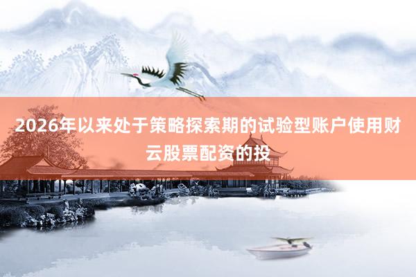2026年以来处于策略探索期的试验型账户使用财云股票配资的投