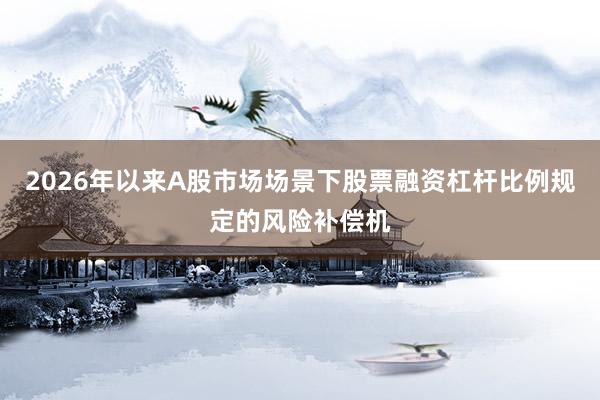 2026年以来A股市场场景下股票融资杠杆比例规定的风险补偿机