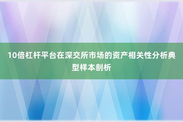 10倍杠杆平台在深交所市场的资产相关性分析典型样本剖析