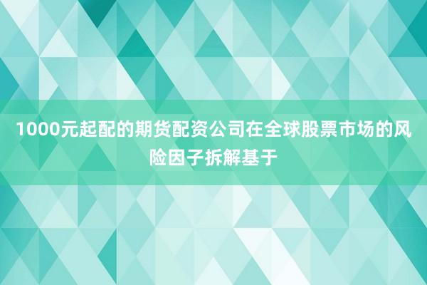 1000元起配的期货配资公司在全球股票市场的风险因子拆解基于