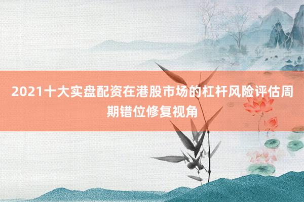2021十大实盘配资在港股市场的杠杆风险评估周期错位修复视角