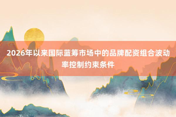 2026年以来国际蓝筹市场中的品牌配资组合波动率控制约束条件
