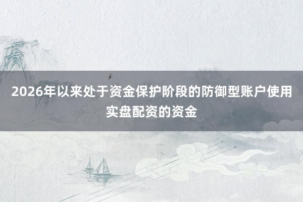 2026年以来处于资金保护阶段的防御型账户使用实盘配资的资金