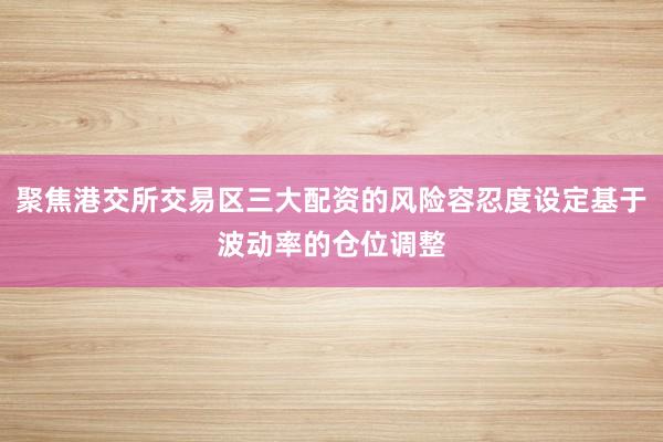 聚焦港交所交易区三大配资的风险容忍度设定基于波动率的仓位调整