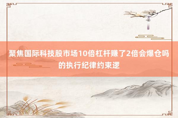 聚焦国际科技股市场10倍杠杆赚了2倍会爆仓吗的执行纪律约束逻