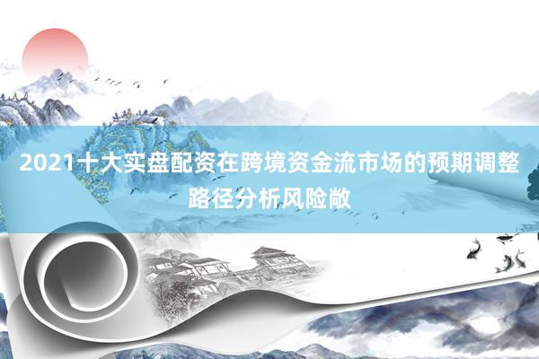 2021十大实盘配资在跨境资金流市场的预期调整路径分析风险敞