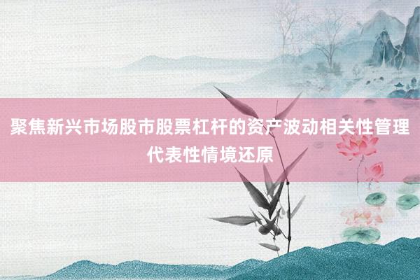 聚焦新兴市场股市股票杠杆的资产波动相关性管理代表性情境还原