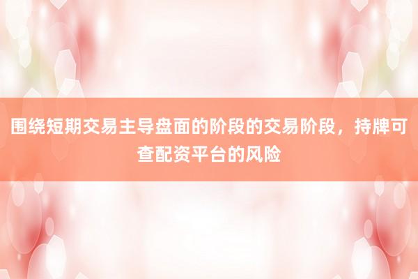 围绕短期交易主导盘面的阶段的交易阶段，持牌可查配资平台的风险
