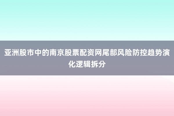 亚洲股市中的南京股票配资网尾部风险防控趋势演化逻辑拆分