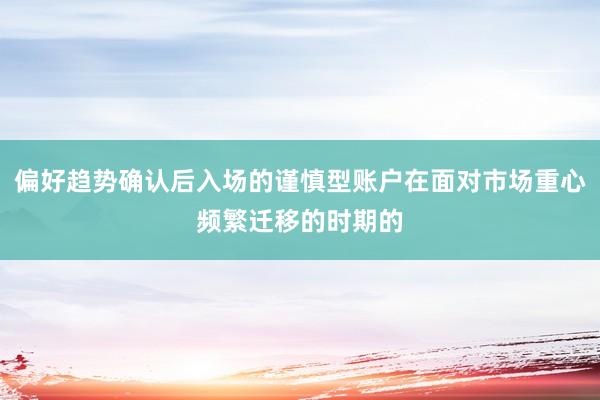 偏好趋势确认后入场的谨慎型账户在面对市场重心频繁迁移的时期的