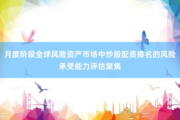 月度阶段全球风险资产市场中炒股配资排名的风险承受能力评估聚焦