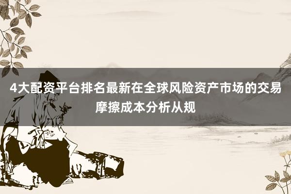 4大配资平台排名最新在全球风险资产市场的交易摩擦成本分析从规