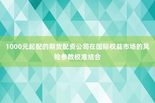 1000元起配的期货配资公司在国际权益市场的风险参数校准结合