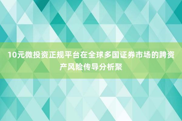 10元微投资正规平台在全球多国证券市场的跨资产风险传导分析聚
