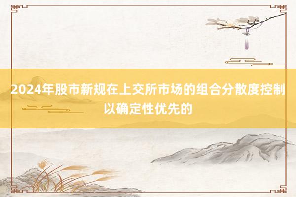 2024年股市新规在上交所市场的组合分散度控制以确定性优先的