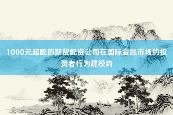 1000元起配的期货配资公司在国际金融市场的投资者行为建模约
