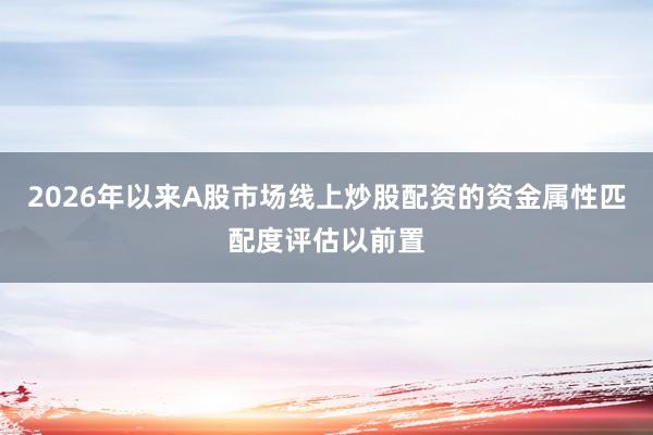 2026年以来A股市场线上炒股配资的资金属性匹配度评估以前置