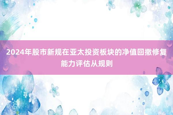 2024年股市新规在亚太投资板块的净值回撤修复能力评估从规则