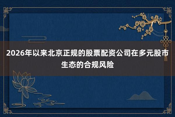 2026年以来北京正规的股票配资公司在多元股市生态的合规风险