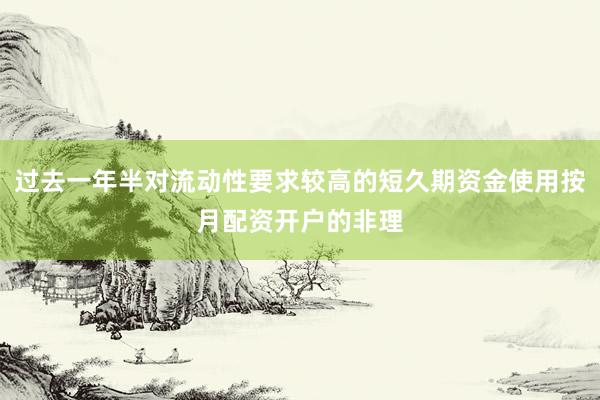 过去一年半对流动性要求较高的短久期资金使用按月配资开户的非理