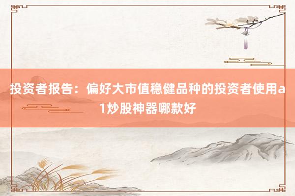 投资者报告：偏好大市值稳健品种的投资者使用a1炒股神器哪款好