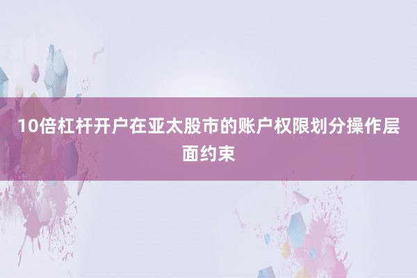 10倍杠杆开户在亚太股市的账户权限划分操作层面约束