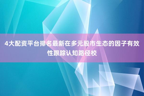 4大配资平台排名最新在多元股市生态的因子有效性跟踪认知路径校