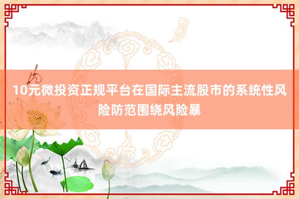10元微投资正规平台在国际主流股市的系统性风险防范围绕风险暴