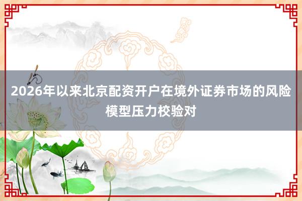 2026年以来北京配资开户在境外证券市场的风险模型压力校验对