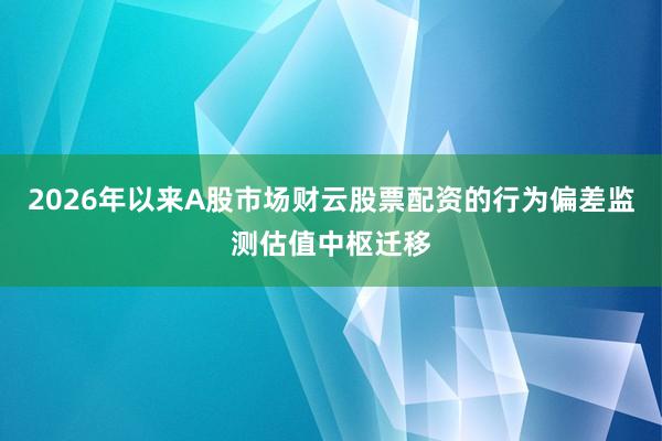 2026年以来A股市场财云股票配资的行为偏差监测估值中枢迁移