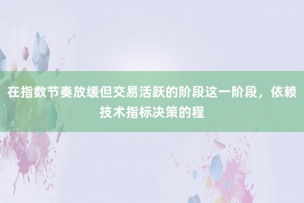 在指数节奏放缓但交易活跃的阶段这一阶段，依赖技术指标决策的程