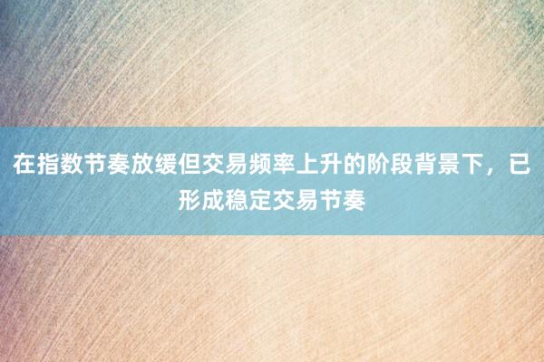 在指数节奏放缓但交易频率上升的阶段背景下，已形成稳定交易节奏