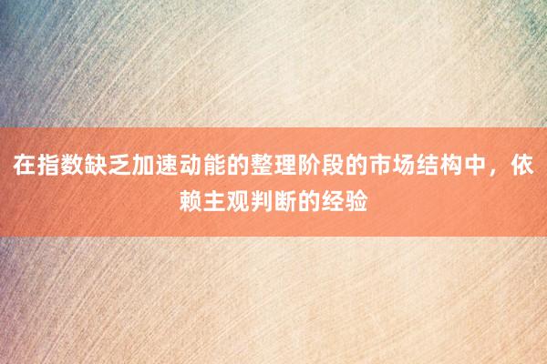 在指数缺乏加速动能的整理阶段的市场结构中，依赖主观判断的经验